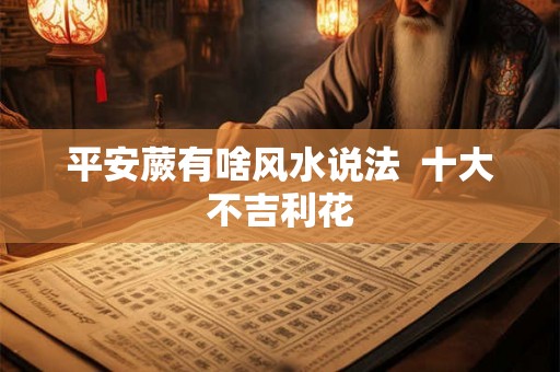 平安蕨有啥风水说法  十大不吉利花