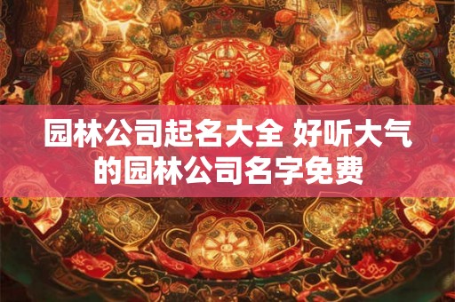 园林公司起名大全 好听大气的园林公司名字免费