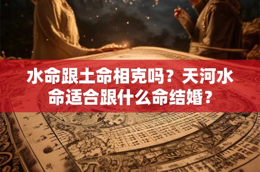 水命跟土命相克吗?天河水命适合跟什么命结婚? 水命跟土命相克吗?天河水命适合跟什么命结婚?