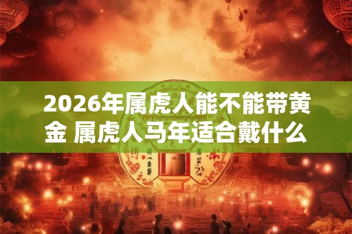 2026年属虎人能不能带黄金 属虎人马年适合戴什么饰品