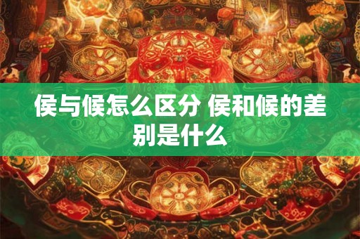 侯与候怎么区分 侯和候的差别是什么