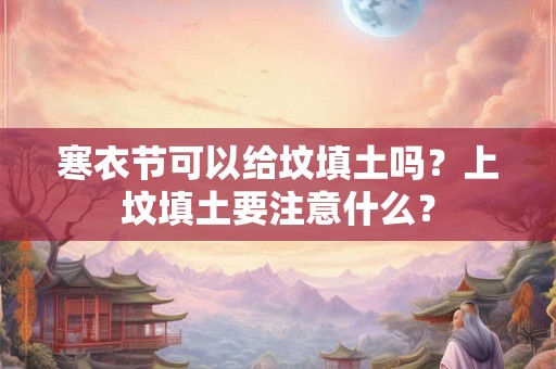 寒衣节可以给坟填土吗？上坟填土要注意什么？