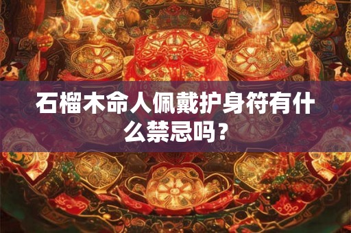 石榴木命人佩戴护身符有什么禁忌吗? 石榴木命人佩戴护身符有什么禁忌吗?