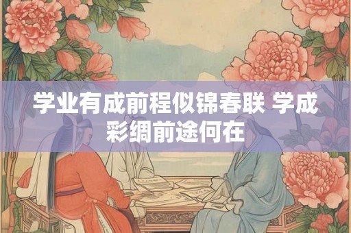 学业有成前程似锦春联 学成彩绸前途何在 学业有成前程似锦春联 学成彩绸前途何在