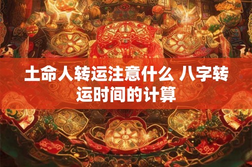 土命人转运注意什么 八字转运时间的计算