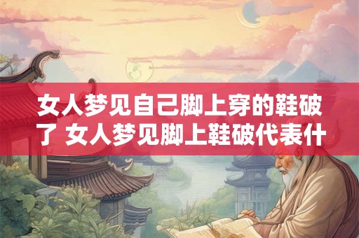 女人梦见自己脚上穿的鞋破了 女人梦见脚上鞋破代表什么