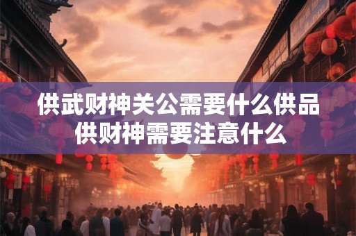 供武财神关公需要什么供品 供财神需要注意什么 供武财神关公需要什么供品 供财神需要注意什么