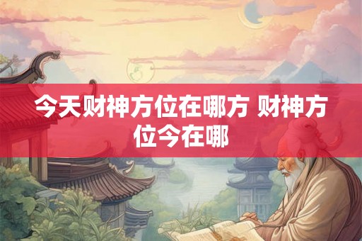 今天财神方位在哪方 财神方位今在哪 今天财神方位在哪方 财神方位今在哪
