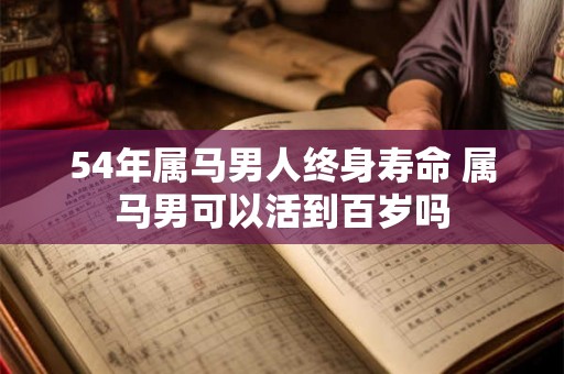 54年属马男人终身寿命 属马男可以活到百岁吗