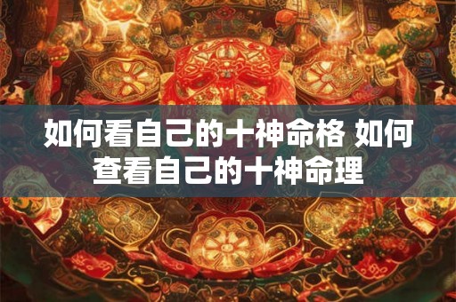 如何看自己的十神命格 如何查看自己的十神命理