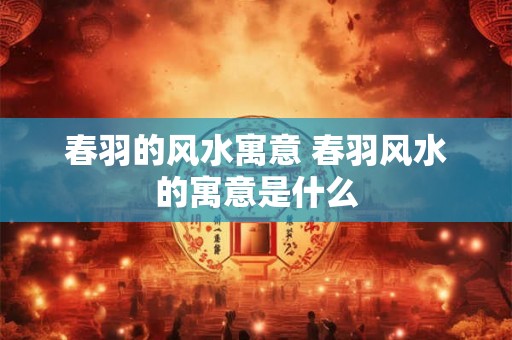 春羽的风水寓意 春羽风水的寓意是什么