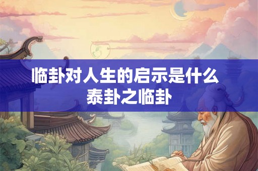 临卦对人生的启示是什么  泰卦之临卦