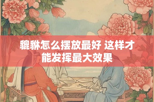 貔貅怎么摆放最好 这样才能发挥最大效果