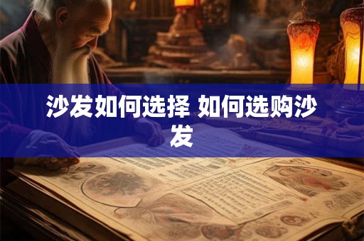 沙发如何选择 如何选购沙发 沙发如何选择 如何选购沙发