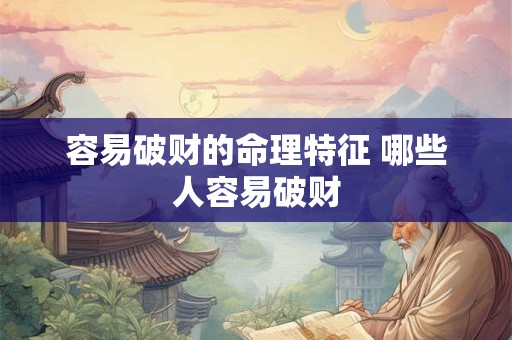 容易破财的命理特征 哪些人容易破财 容易破财的命理特征 哪些人容易破财