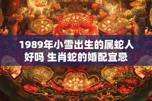 1989年小雪出生的属蛇人好吗 生肖蛇的婚配宜忌