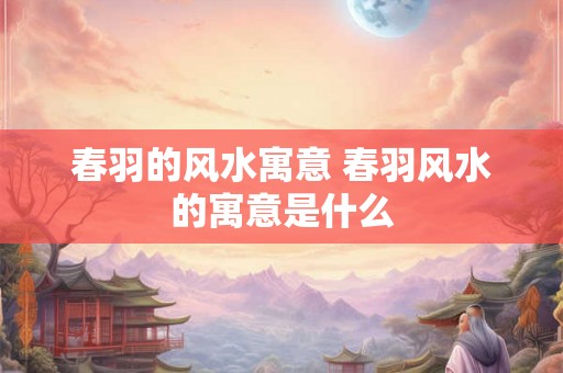 春羽的风水寓意 春羽风水的寓意是什么