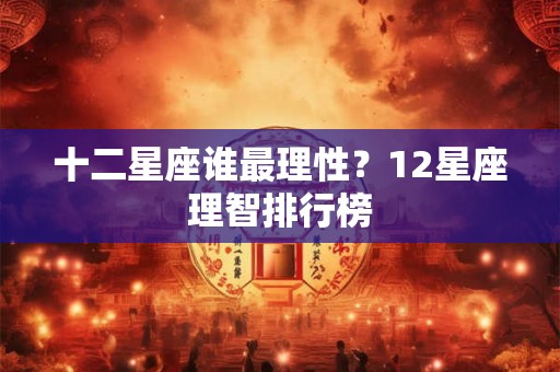 十二星座谁最理性?12星座理智排行榜 十二星座谁最理性?12星座理智排行榜