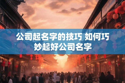 公司起名字的技巧 如何巧妙起好公司名字