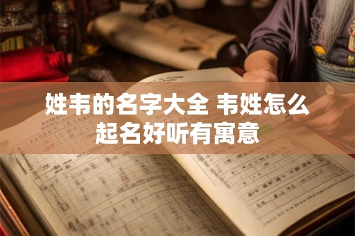 姓韦的名字大全 韦姓怎么起名好听有寓意 姓韦的名字大全 韦姓怎么起名好听有寓意