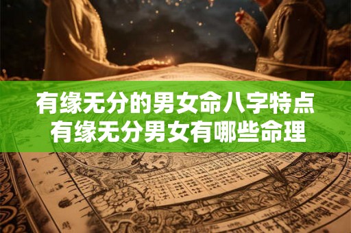 有缘无分的男女命八字特点 有缘无分男女有哪些命理特征