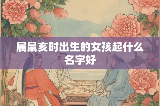 属鼠亥时出生的女孩起什么名字好