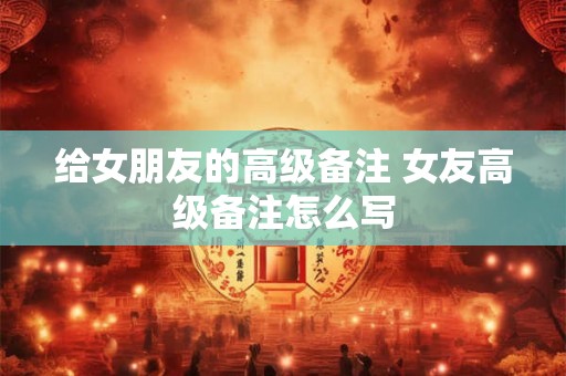 给女朋友的高级备注 女友高级备注怎么写