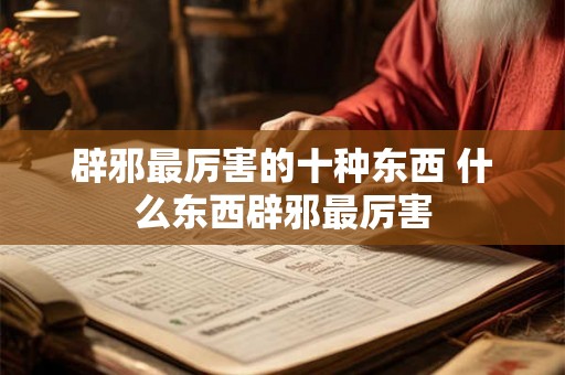 辟邪最厉害的十种东西 什么东西辟邪最厉害