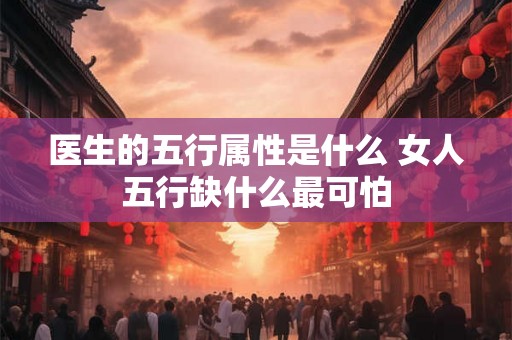 医生的五行属性是什么 女人五行缺什么最可怕 医生的五行属性是什么 女人五行缺什么最可怕
