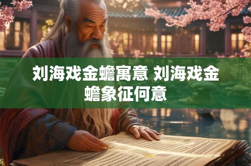 刘海戏金蟾寓意 刘海戏金蟾象征何意 刘海戏金蟾寓意 刘海戏金蟾象征何意