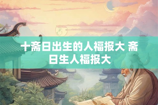 十斋日出生的人福报大 斋日生人福报大