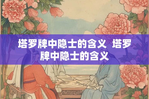 塔罗牌中隐士的含义  塔罗牌中隐士的含义