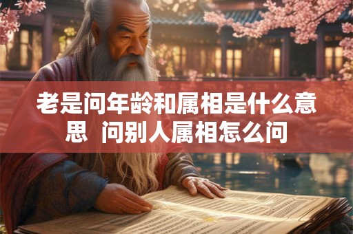 老是问年龄和属相是什么意思  问别人属相怎么问
