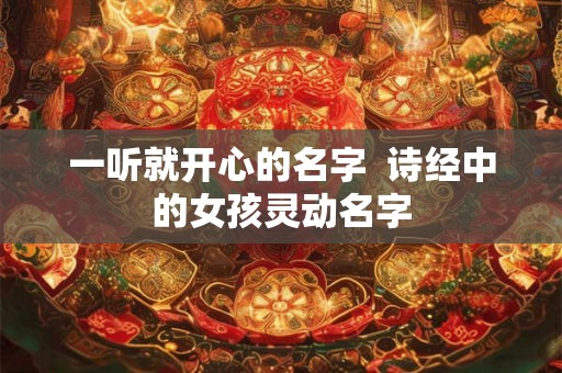 一听就开心的名字  诗经中的女孩灵动名字