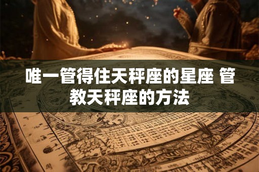唯一管得住天秤座的星座 管教天秤座的方法