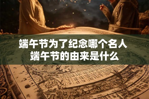 端午节为了纪念哪个名人 端午节的由来是什么