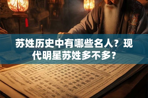 苏姓历史中有哪些名人?现代明星苏姓多不多? 苏姓历史中有哪些名人?现代明星苏姓多不多?