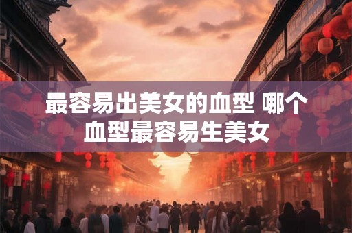 最容易出美女的血型 哪个血型最容易生美女