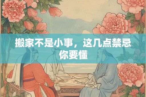 搬家不是小事，这几点禁忌你要懂