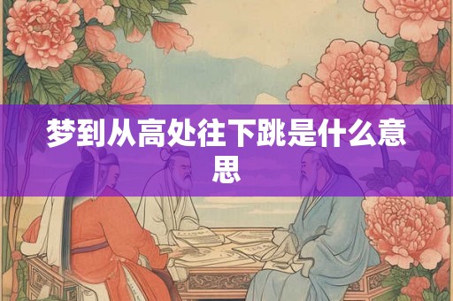 梦到从高处往下跳是什么意思