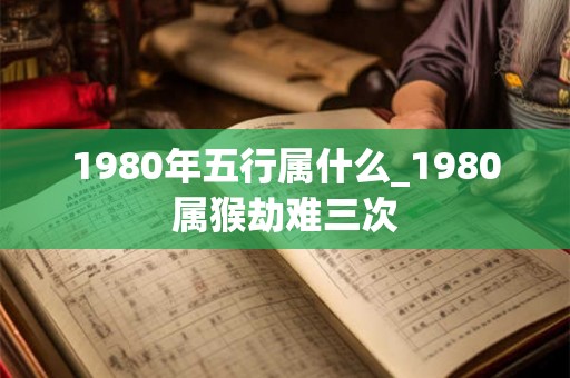 1980年五行属什么_1980属猴劫难三次