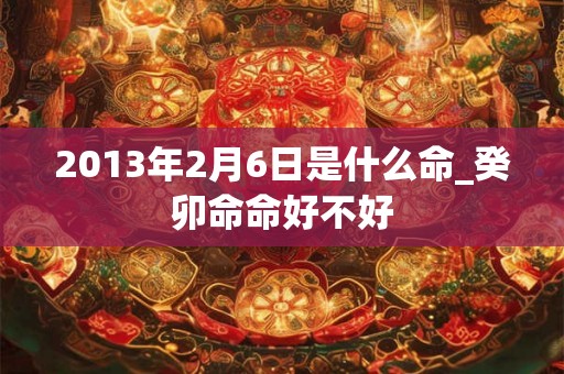 2013年2月6日是什么命_癸卯命命好不好