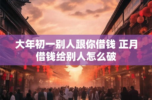大年初一别人跟你借钱 正月借钱给别人怎么破