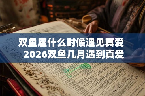 双鱼座什么时候遇见真爱  2026双鱼几月遇到真爱