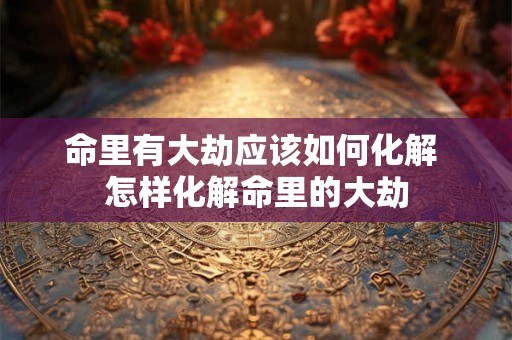 命里有大劫应该如何化解 怎样化解命里的大劫