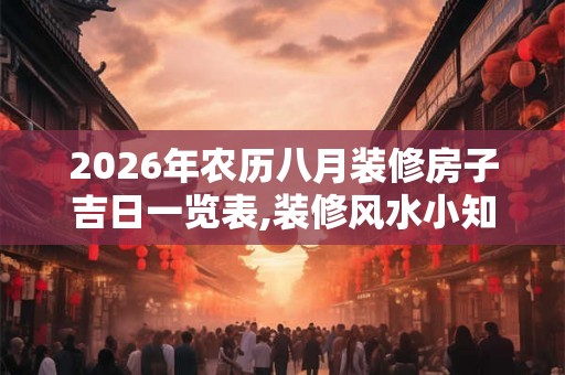 2026年农历八月装修房子吉日一览表,装修风水小知识