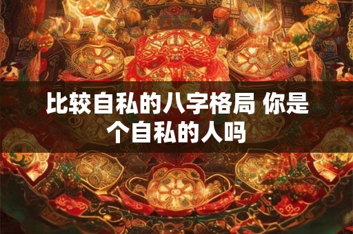 比较自私的八字格局 你是个自私的人吗