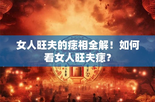 女人旺夫的痣相全解！如何看女人旺夫痣？