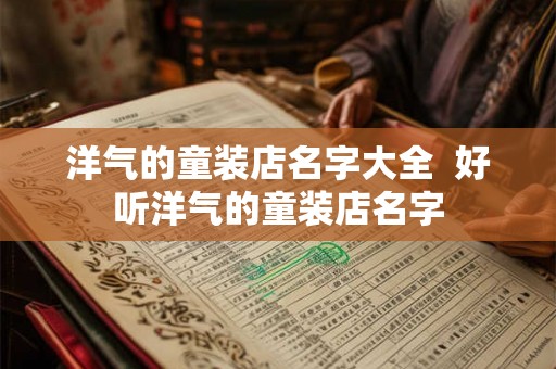 洋气的童装店名字大全 好听洋气的童装店名字 洋气的童装店名字大全 好听洋气的童装店名字