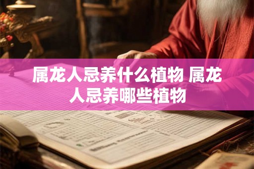 属龙人忌养什么植物 属龙人忌养哪些植物